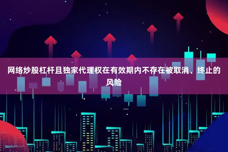 网络炒股杠杆且独家代理权在有效期内不存在被取消、终止的风险