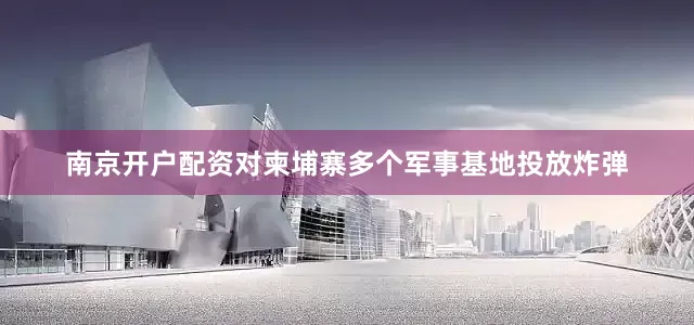 南京开户配资对柬埔寨多个军事基地投放炸弹