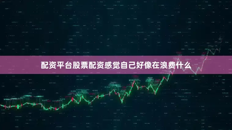 配资平台股票配资感觉自己好像在浪费什么