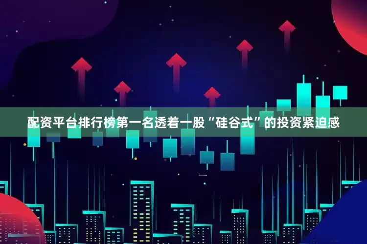 配资平台排行榜第一名透着一股“硅谷式”的投资紧迫感
