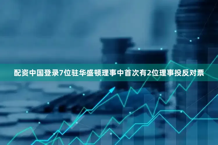配资中国登录7位驻华盛顿理事中首次有2位理事投反对票