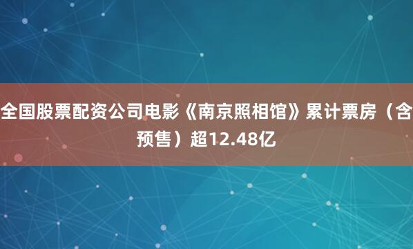 全国股票配资公司电影《南京照相馆》累计票房（含预售）超12.48亿