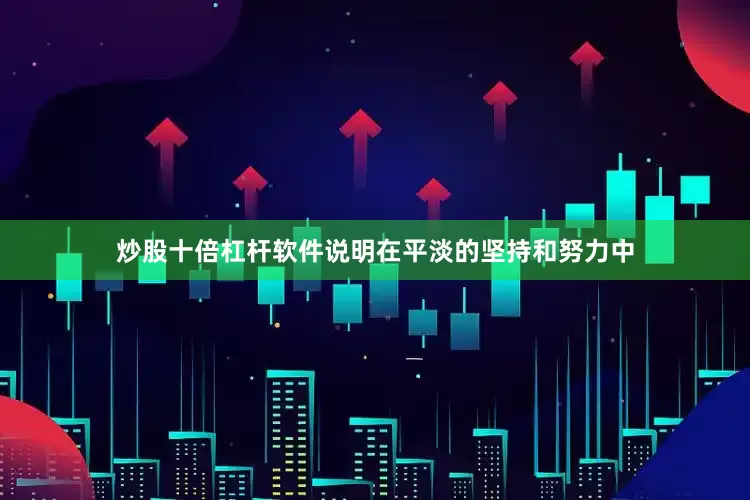 炒股十倍杠杆软件说明在平淡的坚持和努力中