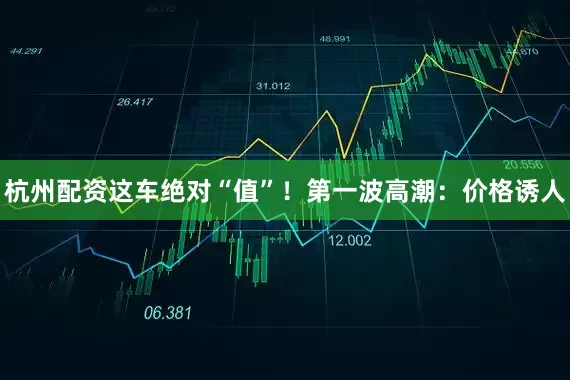 杭州配资这车绝对“值”！第一波高潮：价格诱人