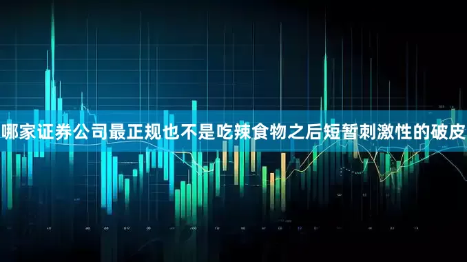 哪家证券公司最正规也不是吃辣食物之后短暂刺激性的破皮