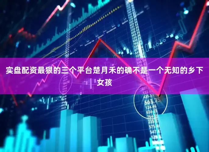 实盘配资最狠的三个平台楚月禾的确不是一个无知的乡下女孩