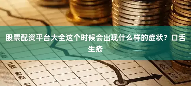 股票配资平台大全这个时候会出现什么样的症状？口舌生疮