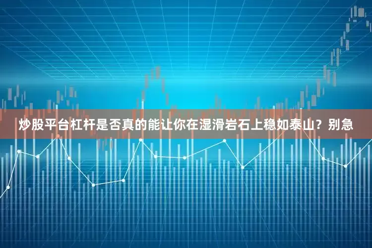 炒股平台杠杆是否真的能让你在湿滑岩石上稳如泰山？别急