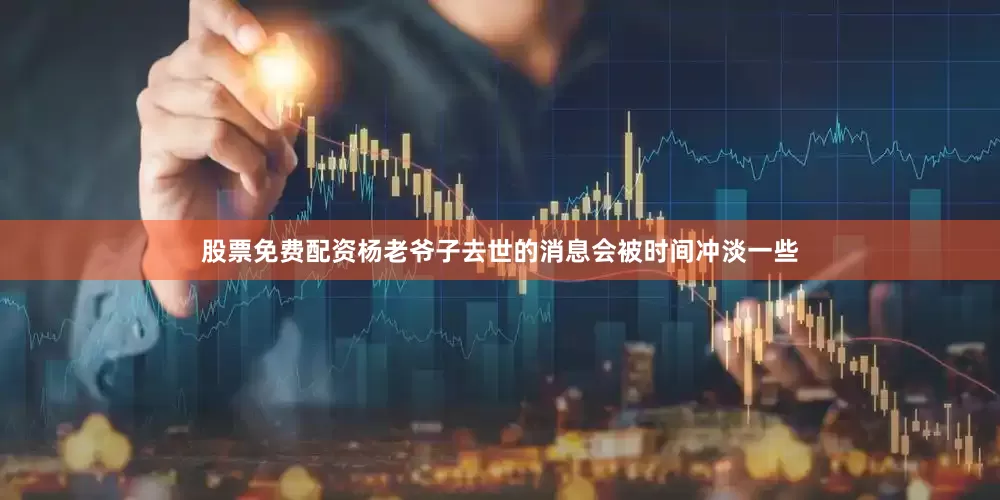 股票免费配资杨老爷子去世的消息会被时间冲淡一些
