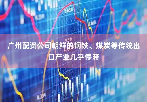 广州配资公司朝鲜的钢铁、煤炭等传统出口产业几乎停滞