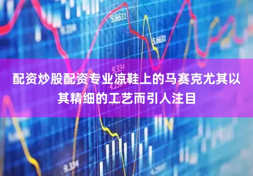配资炒股配资专业凉鞋上的马赛克尤其以其精细的工艺而引人注目