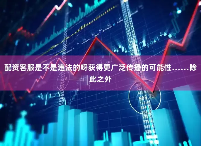 配资客服是不是违法的呀获得更广泛传播的可能性……除此之外