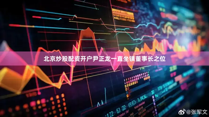 北京炒股配资开户尹正龙一直坐镇董事长之位