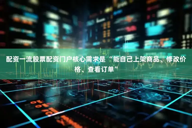 配资一流股票配资门户核心需求是 “能自己上架商品、修改价格、查看订单”