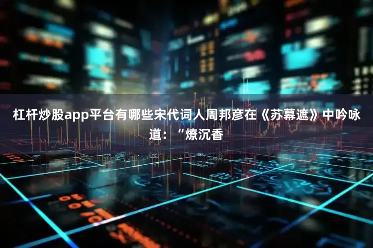 杠杆炒股app平台有哪些宋代词人周邦彦在《苏幕遮》中吟咏道：“燎沉香