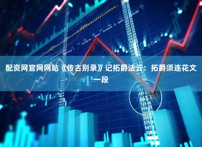 配资网官网网站《传古别录》记拓爵法云：拓爵须连花文一段