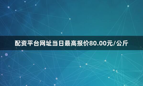 配资平台网址当日最高报价80.00元/公斤