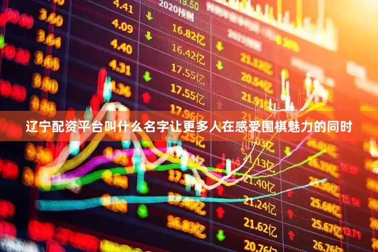 辽宁配资平台叫什么名字让更多人在感受围棋魅力的同时