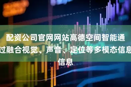 配资公司官网网站高德空间智能通过融合视觉、声音、定位等多模态信息