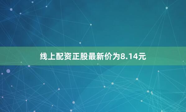 线上配资正股最新价为8.14元